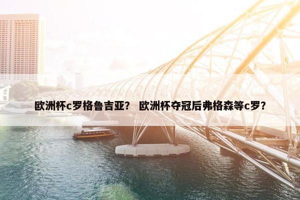 欧洲杯c罗格鲁吉亚？ 欧洲杯夺冠后弗格森等c罗？