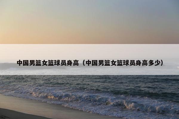 中国男篮女篮球员身高（中国男篮女篮球员身高多少）