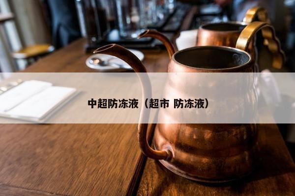 中超防冻液（超市 防冻液）