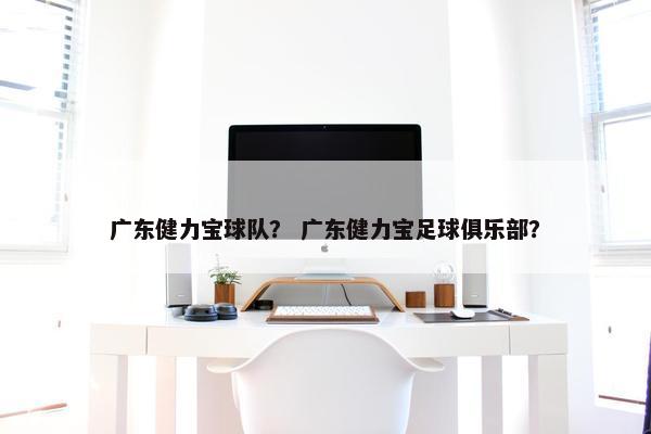 广东健力宝球队？ 广东健力宝足球俱乐部？