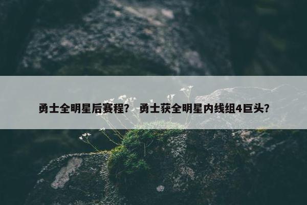 勇士全明星后赛程？ 勇士获全明星内线组4巨头？