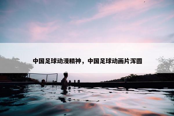 中国足球动漫精神，中国足球动画片浑圆