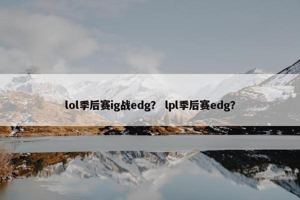 lol季后赛ig战edg？ lpl季后赛edg？