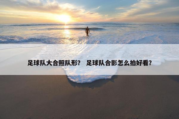 足球队大合照队形？ 足球队合影怎么拍好看？