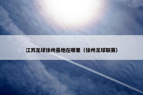 江苏足球徐州基地在哪里（徐州足球联赛）