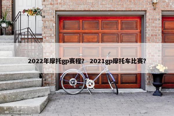 2022年摩托gp赛程？ 2021gp摩托车比赛？