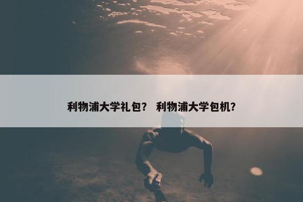 利物浦大学礼包？ 利物浦大学包机？