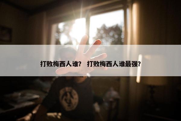 打败梅西人谁？ 打败梅西人谁最强？