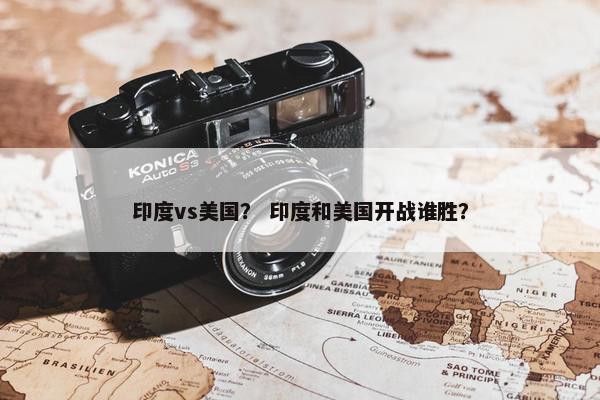 印度vs美国？ 印度和美国开战谁胜？
