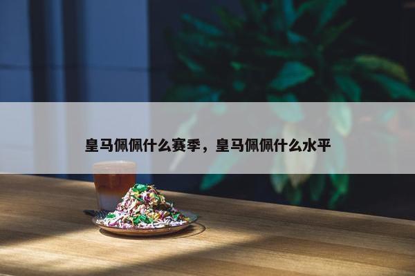 皇马佩佩什么赛季，皇马佩佩什么水平