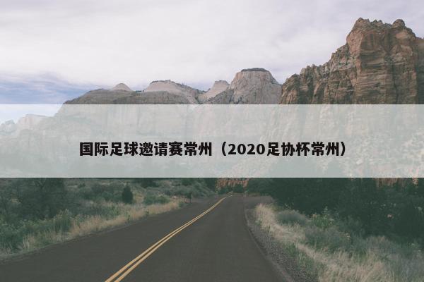 国际足球邀请赛常州（2020足协杯常州）