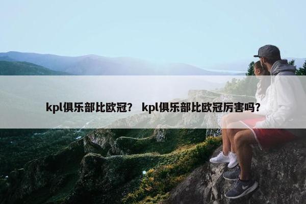 kpl俱乐部比欧冠？ kpl俱乐部比欧冠厉害吗？