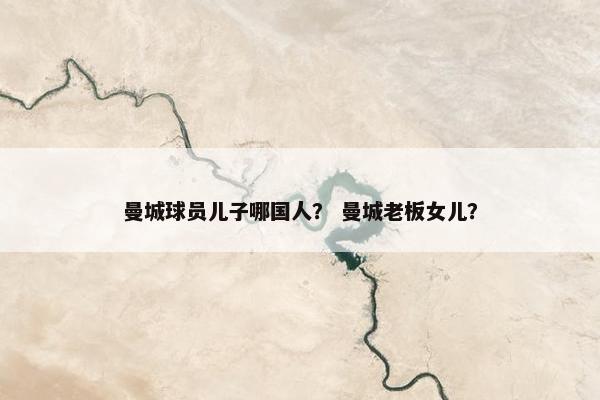 曼城球员儿子哪国人？ 曼城老板女儿？