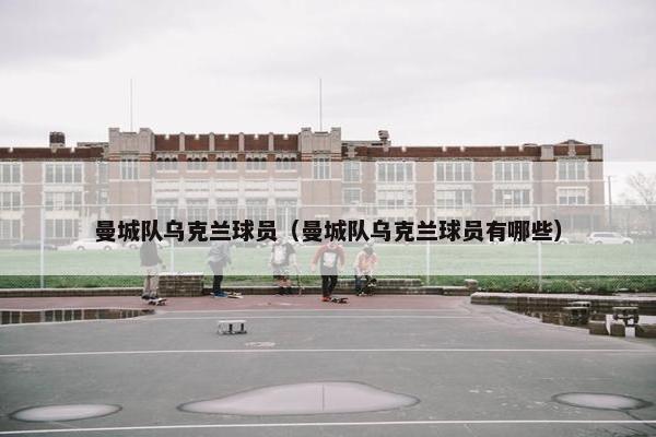 曼城队乌克兰球员（曼城队乌克兰球员有哪些）