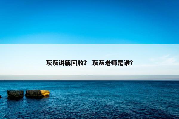 灰灰讲解回放？ 灰灰老师是谁？