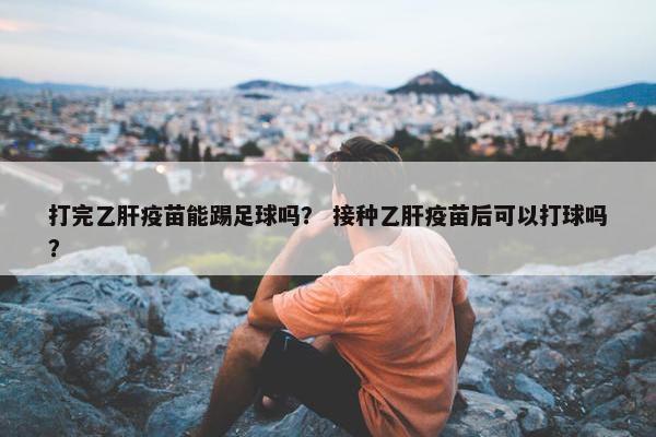 打完乙肝疫苗能踢足球吗？ 接种乙肝疫苗后可以打球吗？