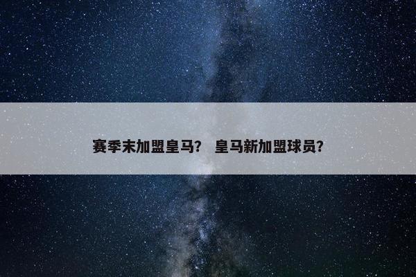 赛季末加盟皇马？ 皇马新加盟球员？