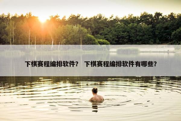 下棋赛程编排软件？ 下棋赛程编排软件有哪些？