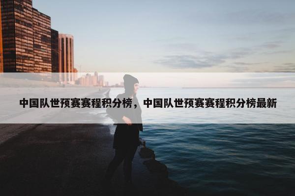 中国队世预赛赛程积分榜，中国队世预赛赛程积分榜最新