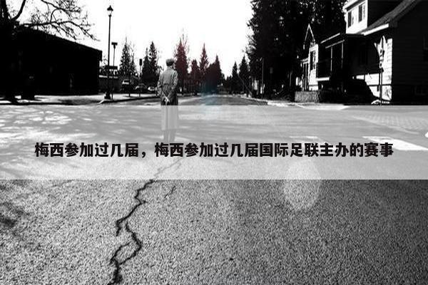 梅西参加过几届，梅西参加过几届国际足联主办的赛事