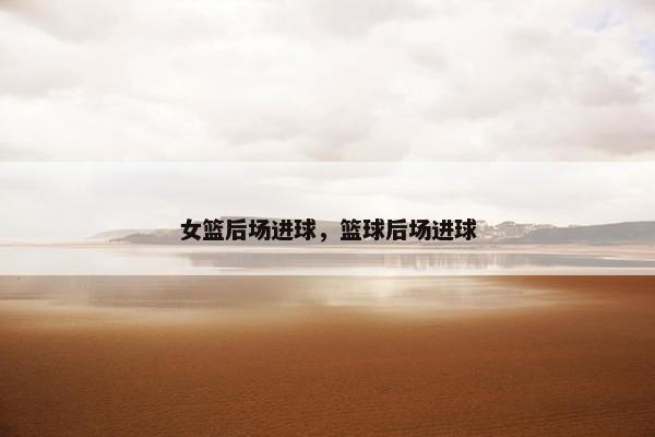 女篮后场进球，篮球后场进球