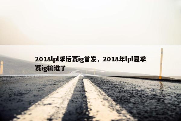 2018lpl季后赛ig首发，2018年lpl夏季赛ig输谁了