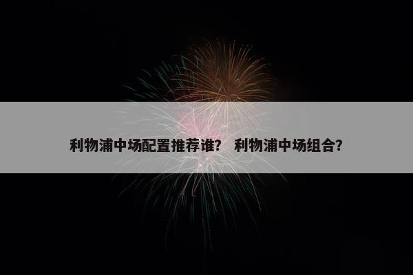 利物浦中场配置推荐谁？ 利物浦中场组合？