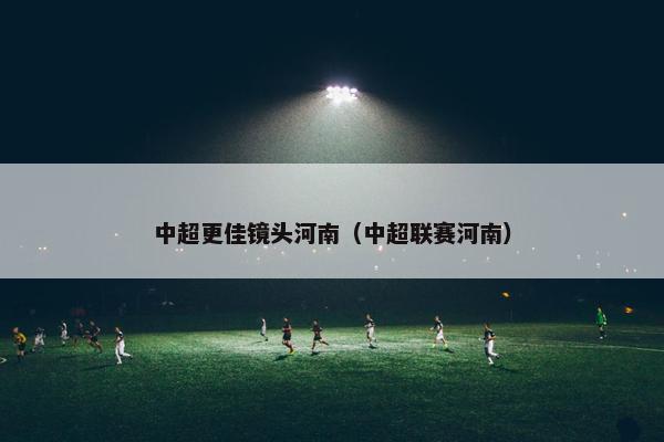 中超更佳镜头河南（中超联赛河南）