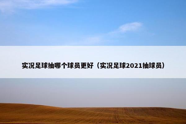 实况足球抽哪个球员更好（实况足球2021抽球员）
