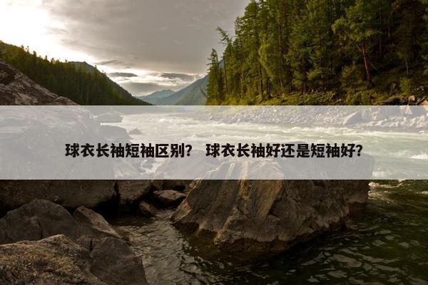 球衣长袖短袖区别？ 球衣长袖好还是短袖好？