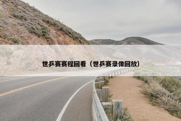 世乒赛赛程回看（世乒赛录像回放）