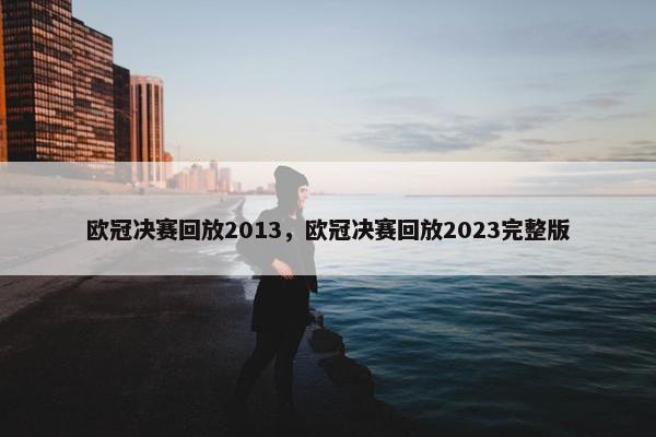 欧冠决赛回放2013，欧冠决赛回放2023完整版