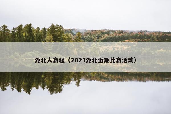 湖北人赛程（2021湖北近期比赛活动）
