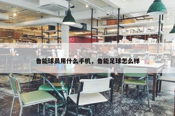 鲁能球员用什么手机，鲁能足球怎么样