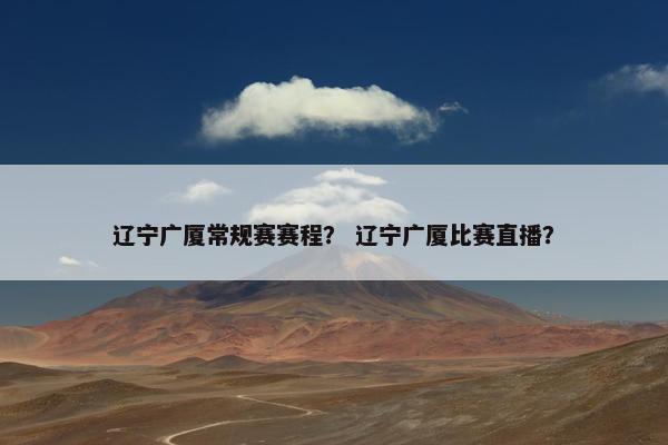 辽宁广厦常规赛赛程？ 辽宁广厦比赛直播？