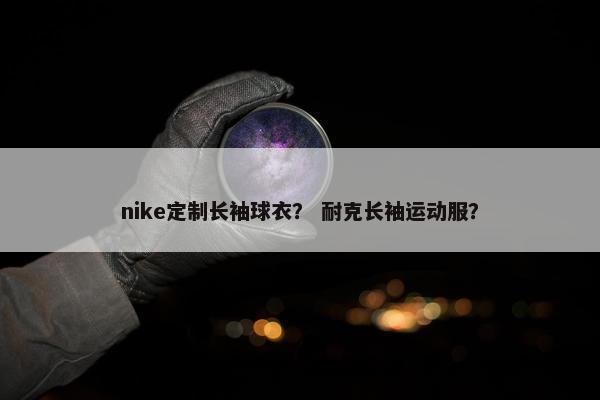 nike定制长袖球衣？ 耐克长袖运动服？