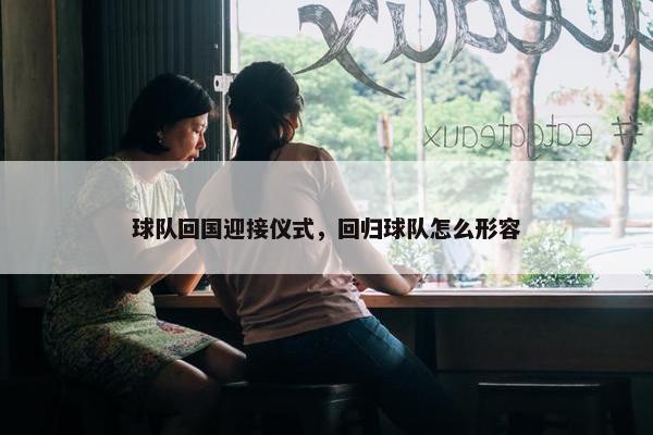球队回国迎接仪式，回归球队怎么形容
