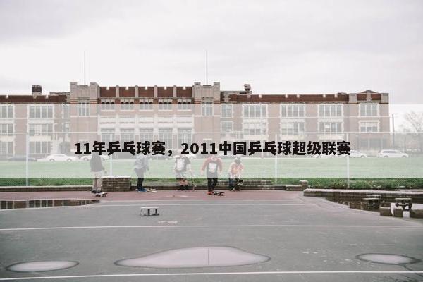 11年乒乓球赛，2011中国乒乓球超级联赛