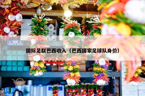 国际足联巴西收入（巴西国家足球队身价）