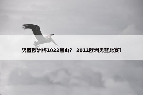 男篮欧洲杯2022黑山？ 2022欧洲男篮比赛？