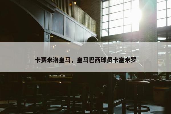 卡赛米洛皇马，皇马巴西球员卡塞米罗