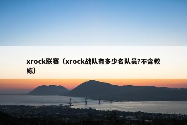 xrock联赛（xrock战队有多少名队员?不含教练）