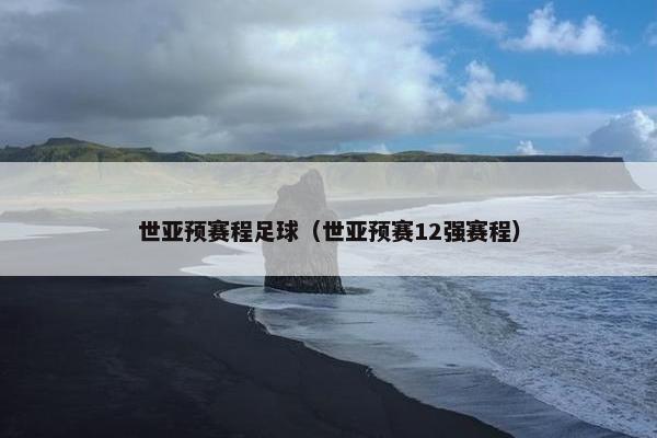 世亚预赛程足球（世亚预赛12强赛程）