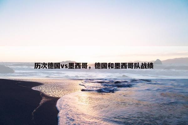 历次德国vs墨西哥，德国和墨西哥队战绩