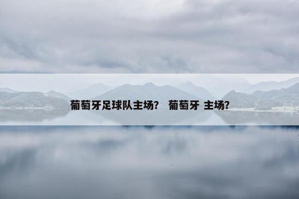 葡萄牙足球队主场？ 葡萄牙 主场？