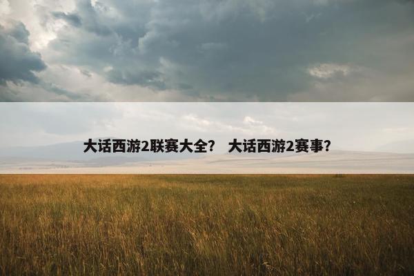 大话西游2联赛大全？ 大话西游2赛事？