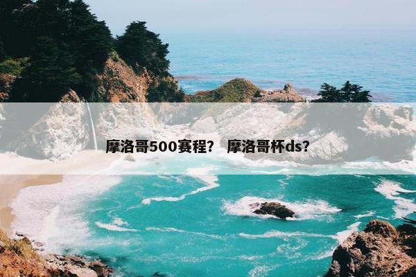 摩洛哥500赛程？ 摩洛哥杯ds？