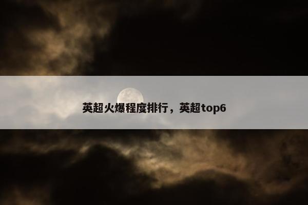 英超火爆程度排行，英超top6