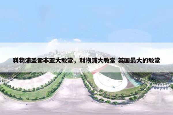 利物浦圣索非亚大教堂，利物浦大教堂 英国最大的教堂