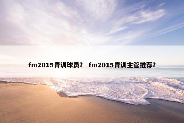 fm2015青训球员？ fm2015青训主管推荐？